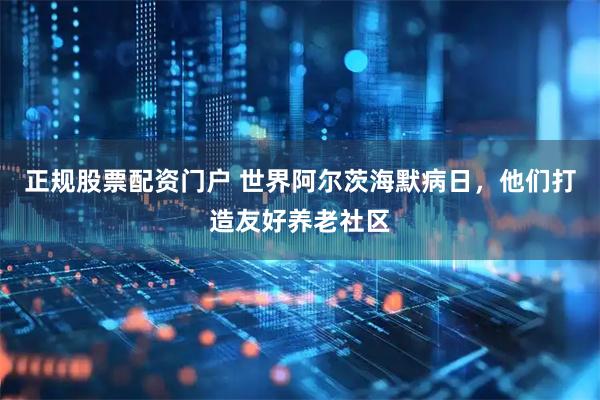 正规股票配资门户 世界阿尔茨海默病日，他们打造友好养老社区