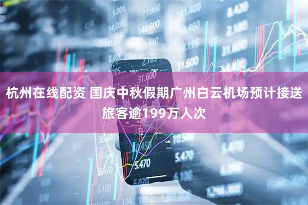 杭州在线配资 国庆中秋假期广州白云机场预计接送旅客逾199万人次