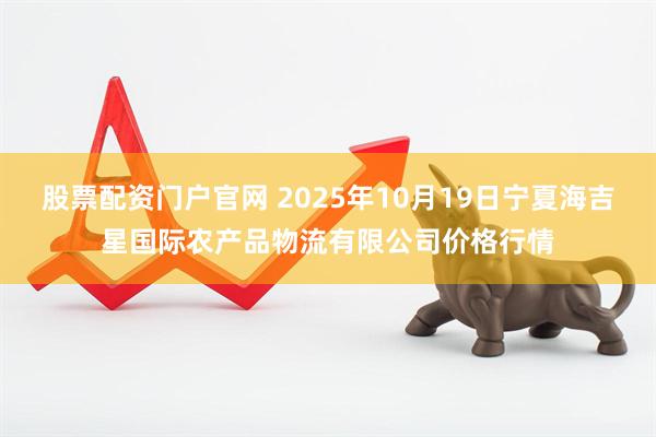 股票配资门户官网 2025年10月19日宁夏海吉星国际农产品物流有限公司价格行情