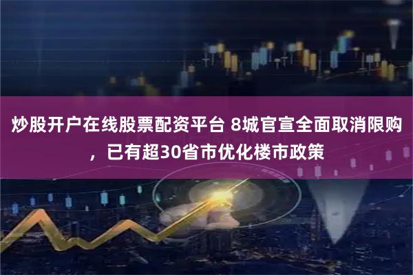 炒股开户在线股票配资平台 8城官宣全面取消限购，已有超30省市优化楼市政策