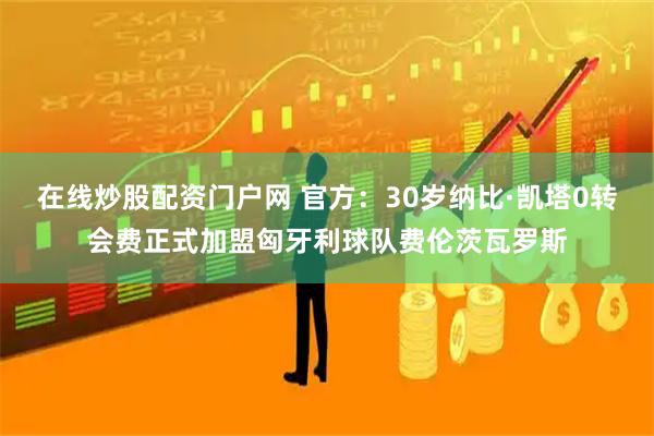 在线炒股配资门户网 官方：30岁纳比·凯塔0转会费正式加盟匈牙利球队费伦茨瓦罗斯
