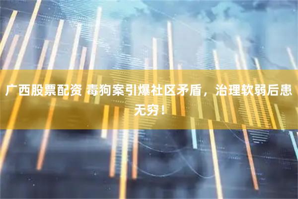 广西股票配资 毒狗案引爆社区矛盾，治理软弱后患无穷！
