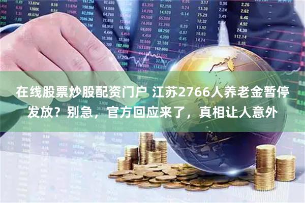 在线股票炒股配资门户 江苏2766人养老金暂停发放？别急，官方回应来了，真相让人意外