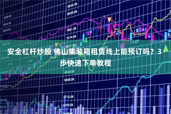 安全杠杆炒股 佛山集装箱租赁线上能预订吗？3 步快速下单教程