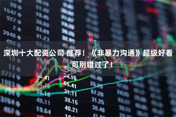 深圳十大配资公司 推荐！《非暴力沟通》超级好看，可别错过了！