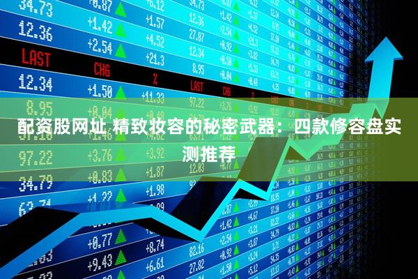 配资股网址 精致妆容的秘密武器：四款修容盘实测推荐