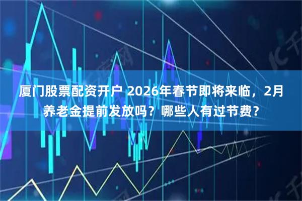 厦门股票配资开户 2026年春节即将来临，2月养老金提前发放吗？哪些人有过节费？