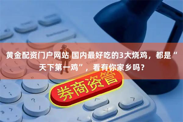 黄金配资门户网站 国内最好吃的3大烧鸡，都是“天下第一鸡”，看有你家乡吗？