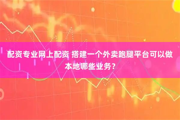 配资专业网上配资 搭建一个外卖跑腿平台可以做本地哪些业务？