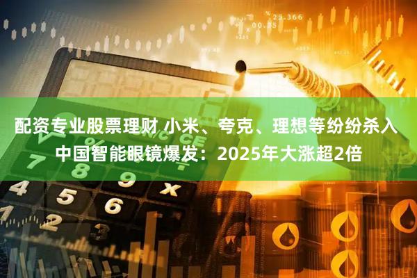 配资专业股票理财 小米、夸克、理想等纷纷杀入 中国智能眼镜爆发：2025年大涨超2倍