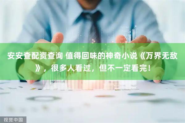 安安查配资查询 值得回味的神奇小说《万界无敌》，很多人看过，但不一定看完！