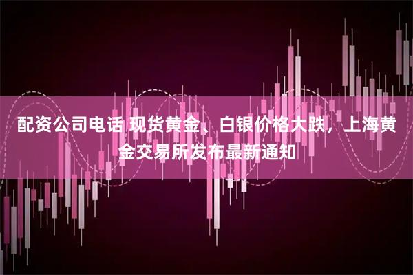 配资公司电话 现货黄金、白银价格大跌，上海黄金交易所发布最新通知