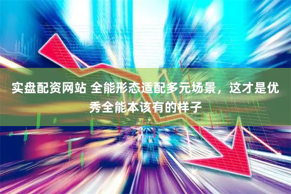 实盘配资网站 全能形态适配多元场景，这才是优秀全能本该有的样子