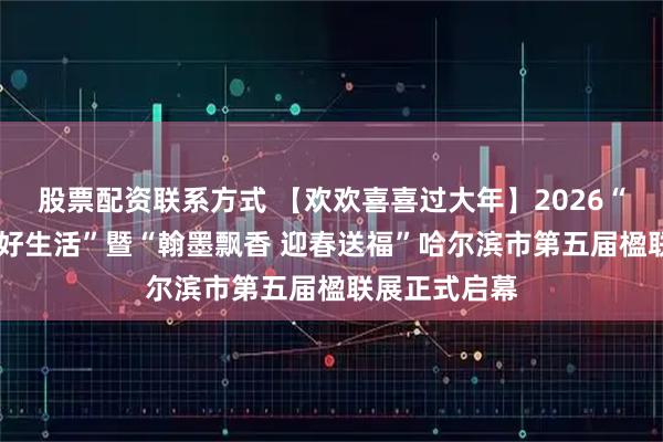 股票配资联系方式 【欢欢喜喜过大年】2026“冰天雪地 美好生活”暨“翰墨飘香 迎春送福”哈尔滨市第五届楹联展正式启幕