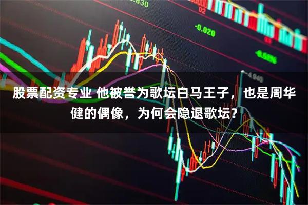 股票配资专业 他被誉为歌坛白马王子，也是周华健的偶像，为何会隐退歌坛？