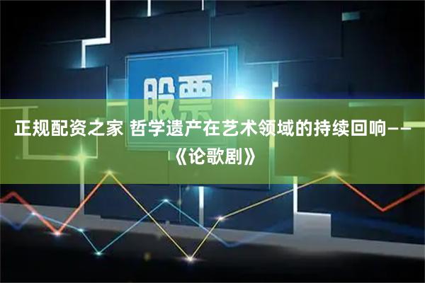正规配资之家 哲学遗产在艺术领域的持续回响——《论歌剧》