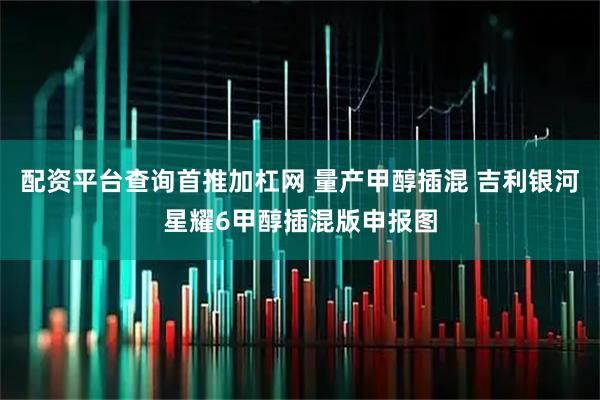 配资平台查询首推加杠网 量产甲醇插混 吉利银河星耀6甲醇插混版申报图