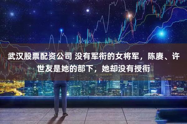 武汉股票配资公司 没有军衔的女将军，陈赓、许世友是她的部下，她却没有授衔