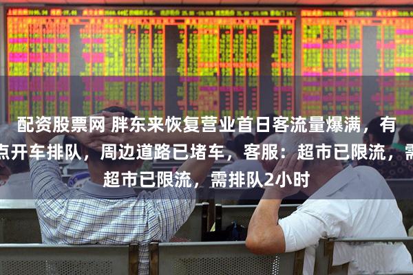 配资股票网 胖东来恢复营业首日客流量爆满，有顾客凌晨5点开车排队，周边道路已堵车，客服：超市已限流，需排队2小时