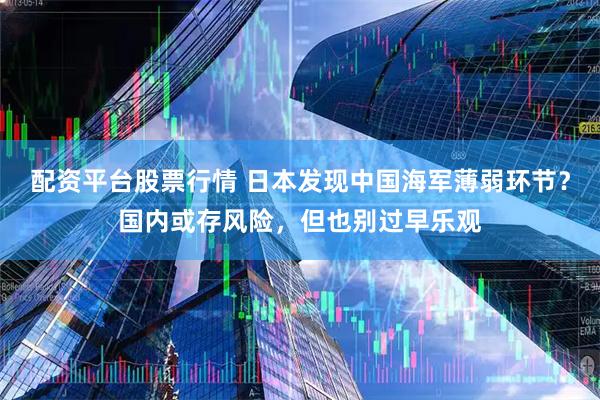 配资平台股票行情 日本发现中国海军薄弱环节？国内或存风险，但也别过早乐观