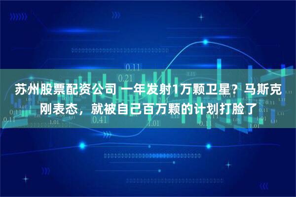 苏州股票配资公司 一年发射1万颗卫星？马斯克刚表态，就被自己百万颗的计划打脸了
