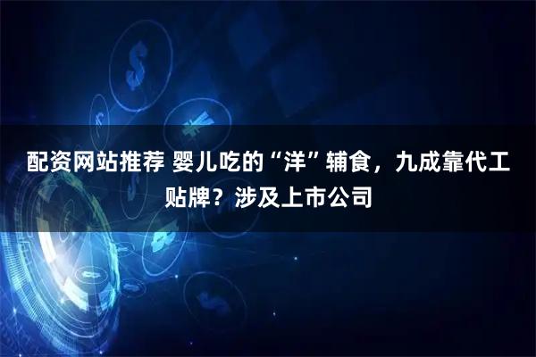 配资网站推荐 婴儿吃的“洋”辅食，九成靠代工贴牌？涉及上市公司