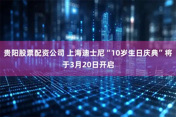 贵阳股票配资公司 上海迪士尼“10岁生日庆典”将于3月20日开启