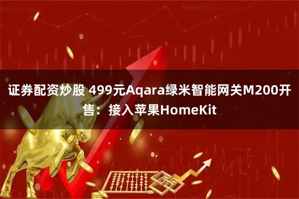 证券配资炒股 499元Aqara绿米智能网关M200开售：接入苹果HomeKit