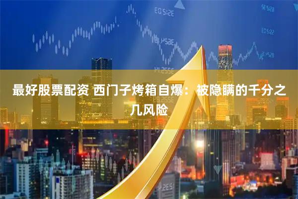 最好股票配资 西门子烤箱自爆：被隐瞒的千分之几风险