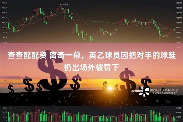 查查配配资 离奇一幕，英乙球员因把对手的球鞋扔出场外被罚下