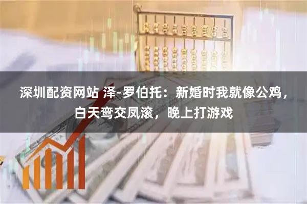 深圳配资网站 泽-罗伯托：新婚时我就像公鸡，白天鸾交凤滚，晚上打游戏