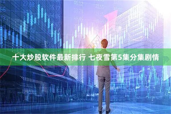 十大炒股软件最新排行 七夜雪第5集分集剧情