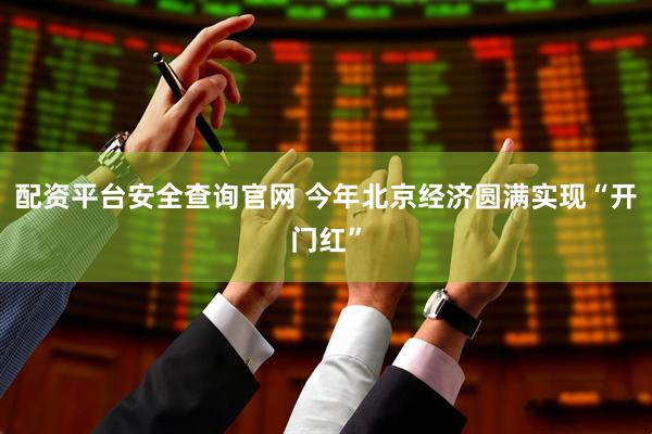 配资平台安全查询官网 今年北京经济圆满实现“开门红”