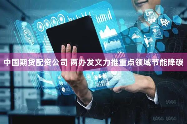 中国期货配资公司 两办发文力推重点领域节能降碳
