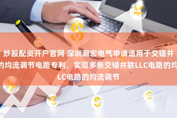 炒股配资开户官网 深圳瀚宏电气申请适用于交错并联LLC的均流调节电路专利，实现多条交错并联LLC电路的均流调节