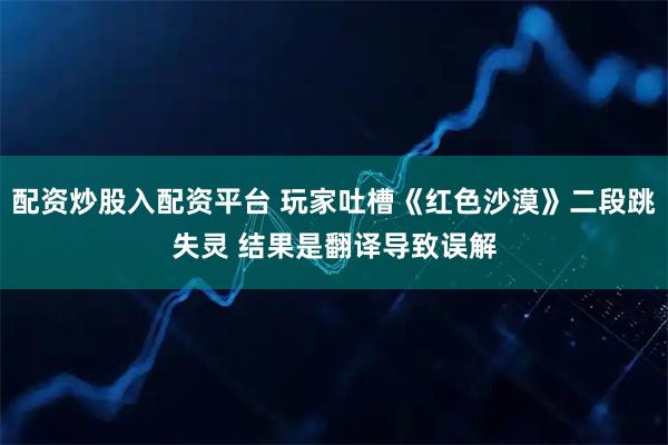 配资炒股入配资平台 玩家吐槽《红色沙漠》二段跳失灵 结果是翻译导致误解