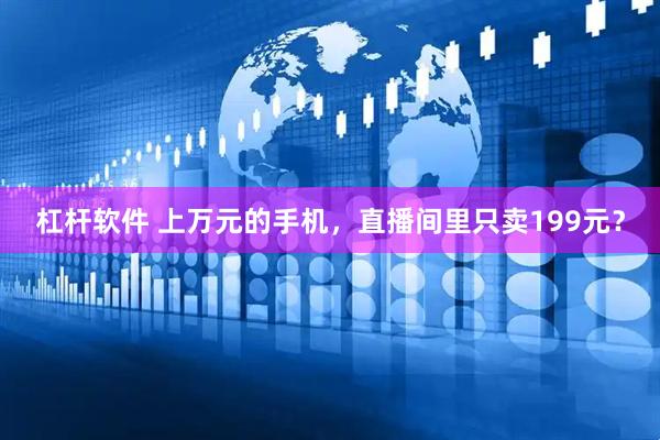杠杆软件 上万元的手机，直播间里只卖199元？