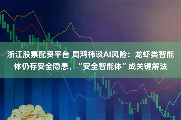 浙江股票配资平台 周鸿祎谈AI风险：龙虾类智能体仍存安全隐患，“安全智能体”成关键解法